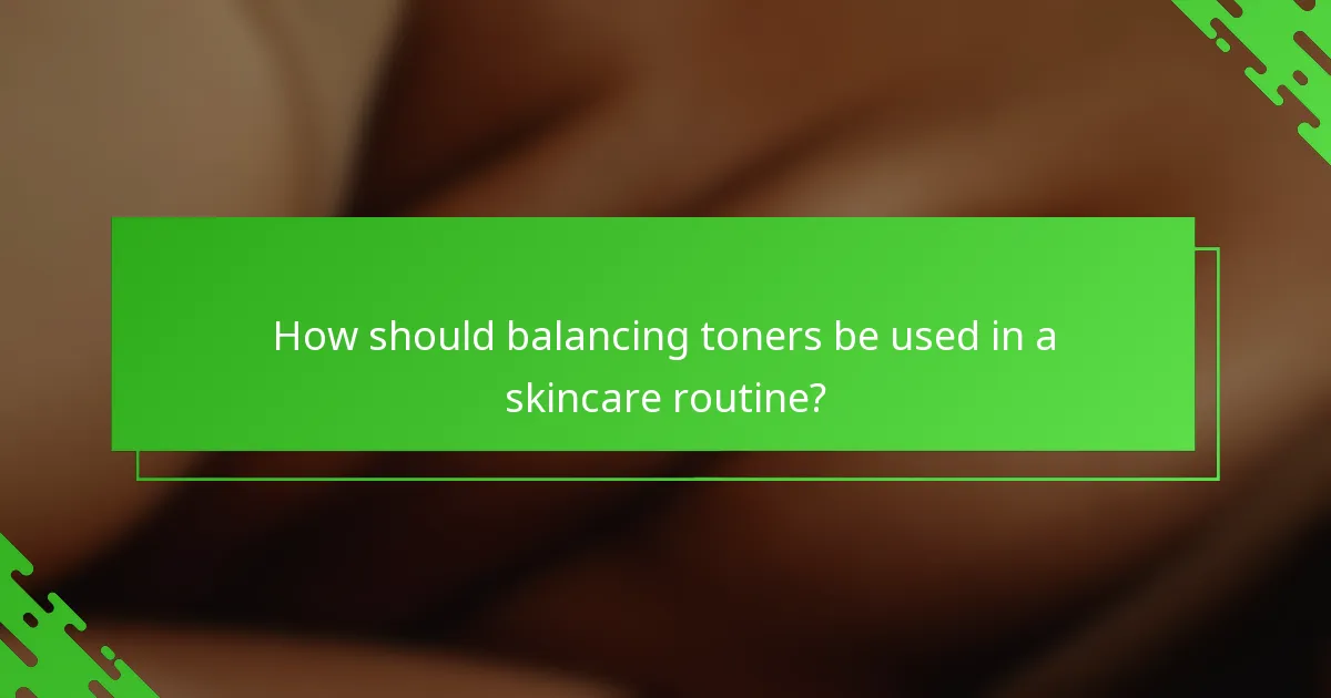 How should balancing toners be used in a skincare routine?