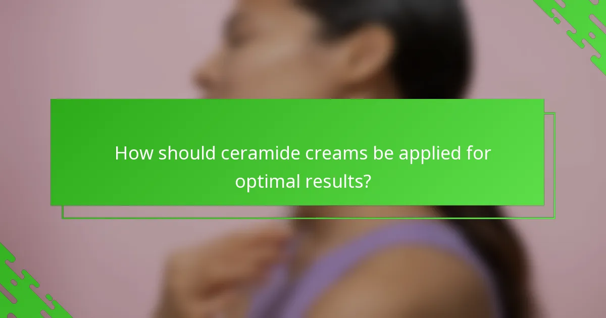 How should ceramide creams be applied for optimal results?