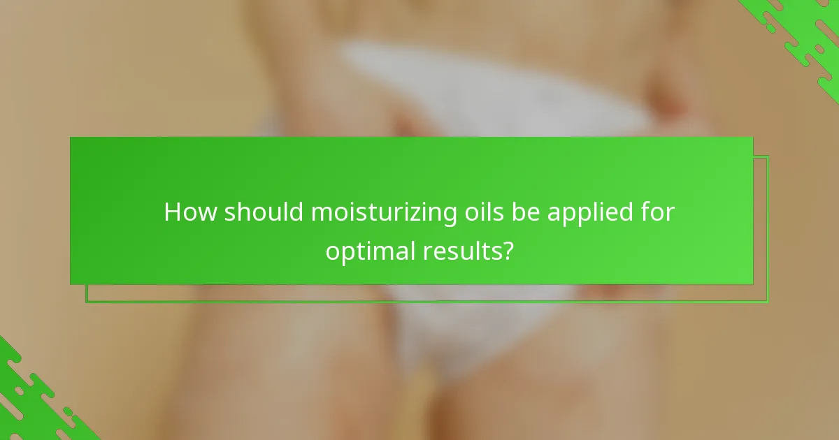 How should moisturizing oils be applied for optimal results?