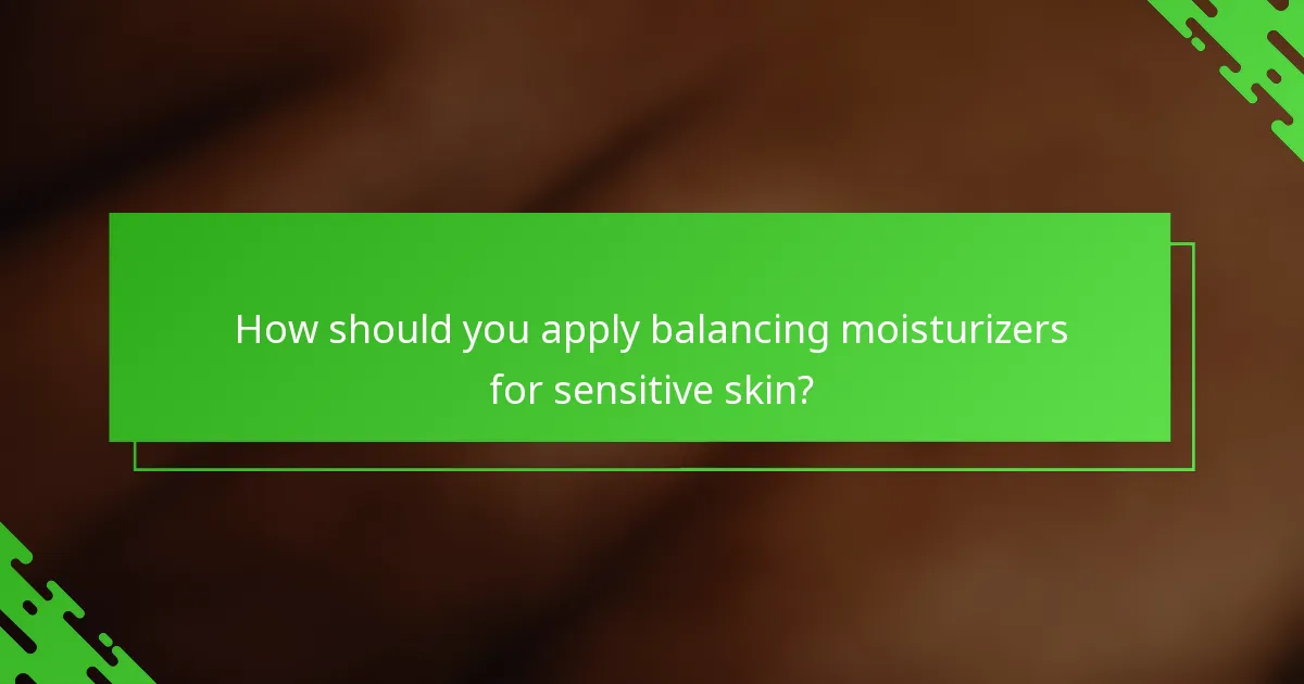 How should you apply balancing moisturizers for sensitive skin?