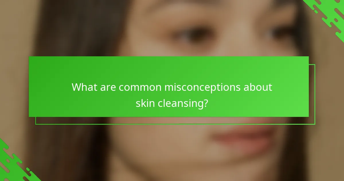 What are common misconceptions about skin cleansing?