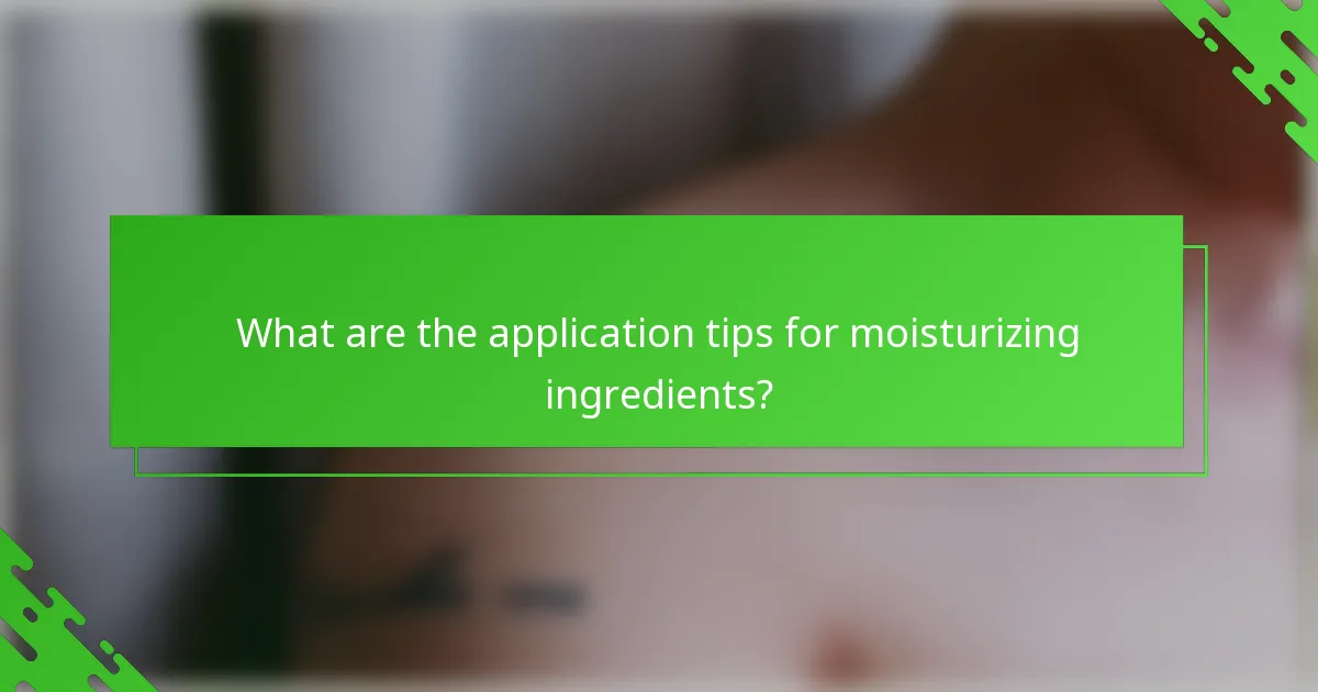 What are the application tips for moisturizing ingredients?