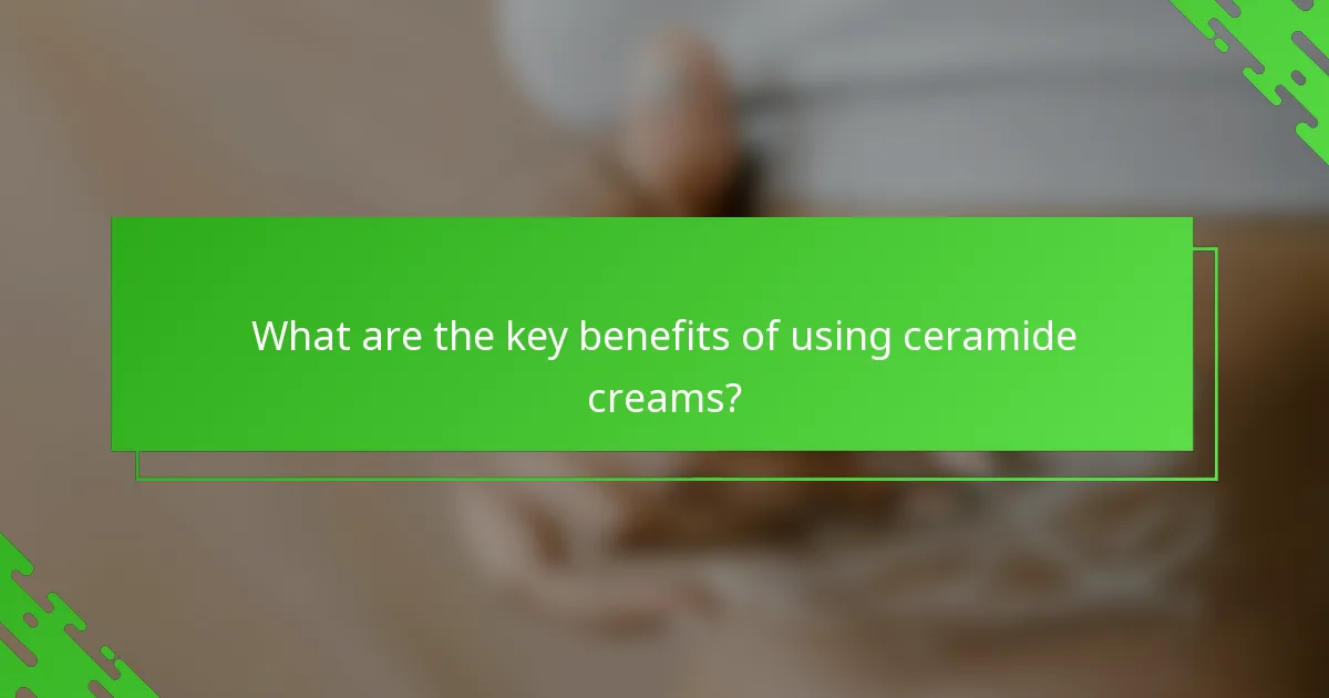 What are the key benefits of using ceramide creams?