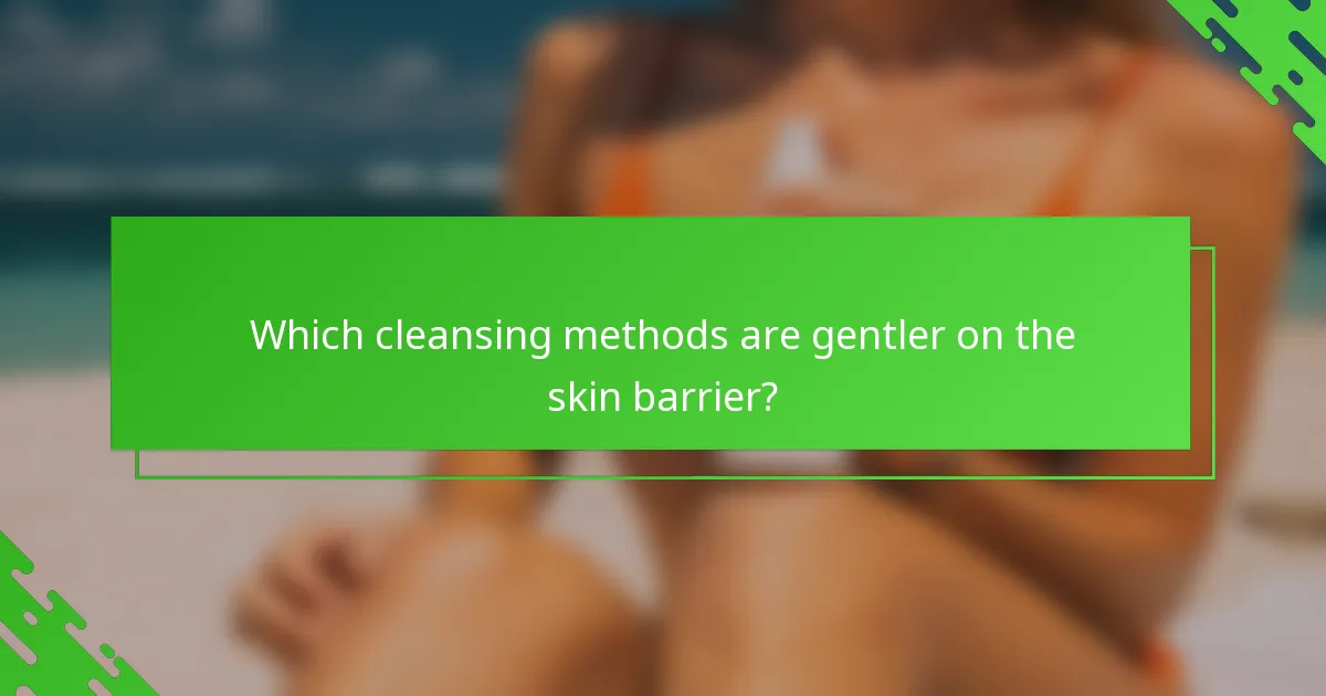 Which cleansing methods are gentler on the skin barrier?