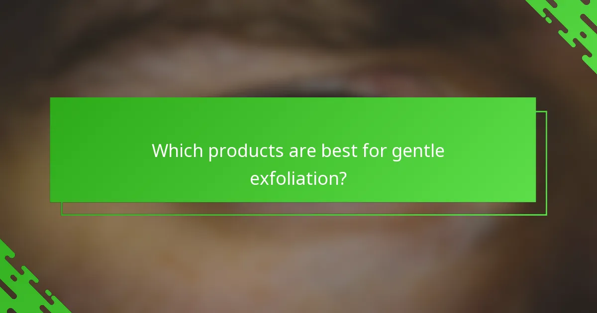 Which products are best for gentle exfoliation?